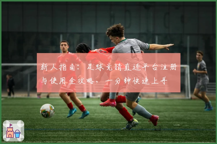 新人指南：足球竞猜直连平台注册与使用全攻略，一分钟快速上手