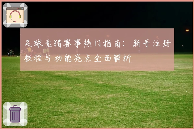 足球竞猜赛事热门指南：新手注册教程与功能亮点全面解析