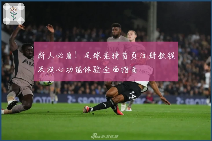 新人必看！足球竞猜首页注册教程及核心功能体验全面指南