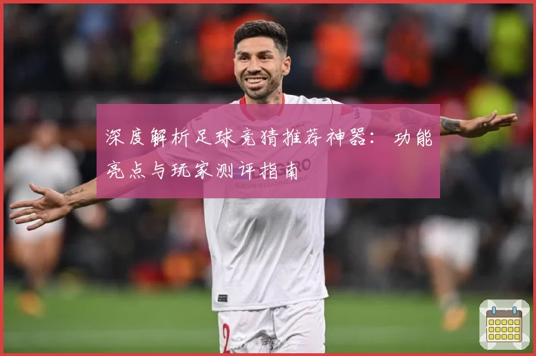 深度解析足球竞猜推荐神器：功能亮点与玩家测评指南