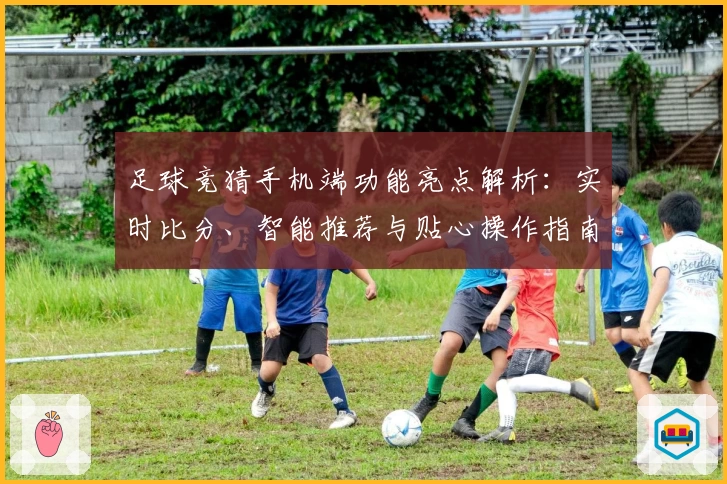 足球竞猜手机端功能亮点解析：实时比分、智能推荐与贴心操作指南