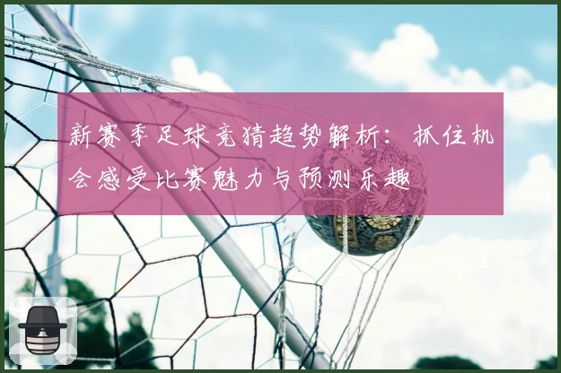 新赛季足球竞猜趋势解析:抓住机会感受比赛魅力与预测乐趣