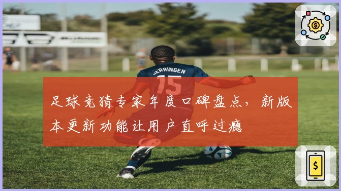 足球竞猜专家年度口碑盘点，新版本更新功能让用户直呼过瘾