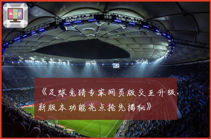 《足球竞猜专家网页版交互升级，新版本功能亮点抢先揭秘》