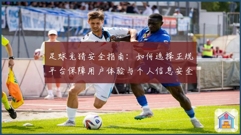 足球竞猜安全指南:如何选择正规平台保障用户体验与个人信息安全