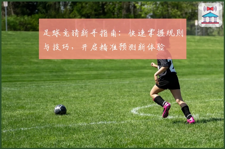 足球竞猜新手指南：快速掌握规则与技巧，开启精准预测新体验