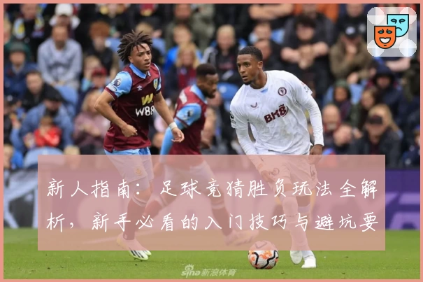 新人指南：足球竞猜胜负玩法全解析，新手必看的入门技巧与避坑要点！