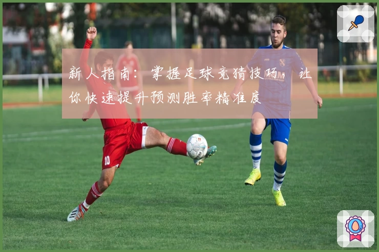 新人指南：掌握足球竞猜技巧，让你快速提升预测胜率精准度