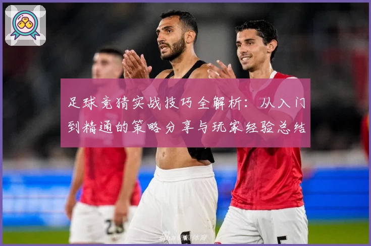 足球竞猜实战技巧全解析：从入门到精通的策略分享与玩家经验总结