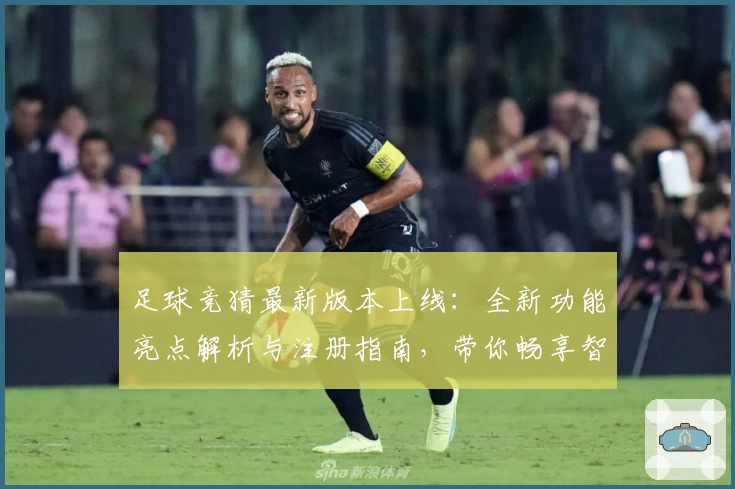 足球竞猜最新版本上线：全新功能亮点解析与注册指南，带你畅享智能预测新体验