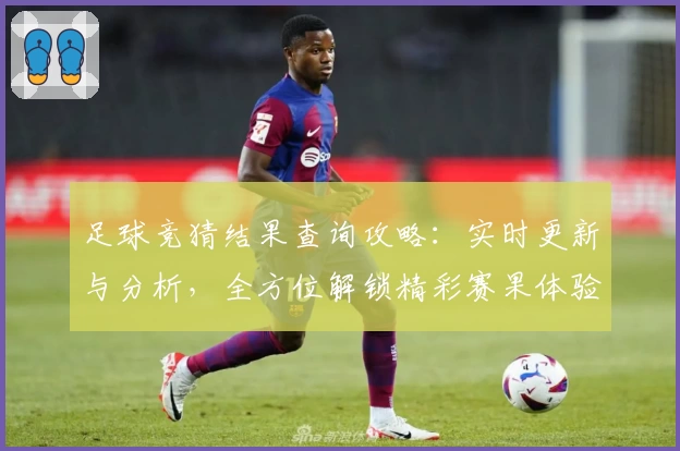 足球竞猜结果查询攻略：实时更新与分析，全方位解锁精彩赛果体验