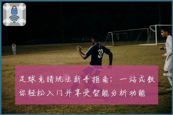 足球竞猜玩法新手指南：一站式教你轻松入门并享受智能分析功能