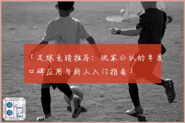 「足球竞猜推荐：玩家公认的年度口碑应用与新人入门指南」