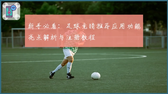 新手必看:足球竞猜推荐应用功能亮点解析与注册教程