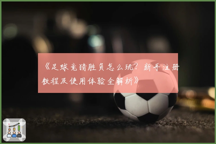 《足球竞猜胜负怎么玩？新手注册教程及使用体验全解析》
