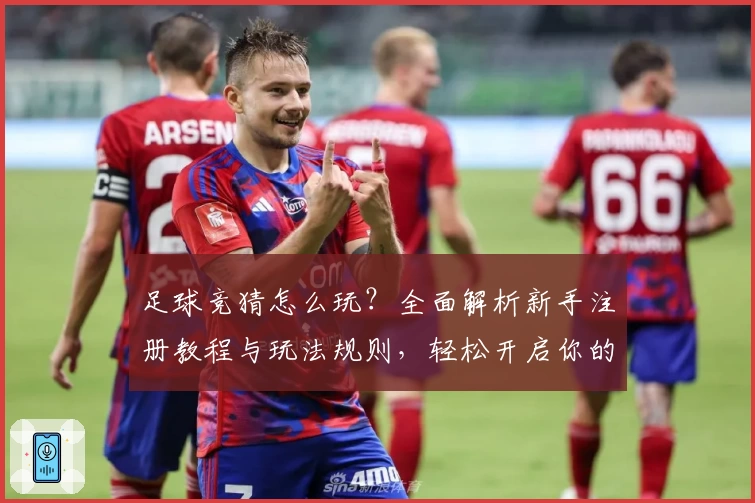 足球竞猜怎么玩？全面解析新手注册教程与玩法规则，轻松开启你的预测之旅