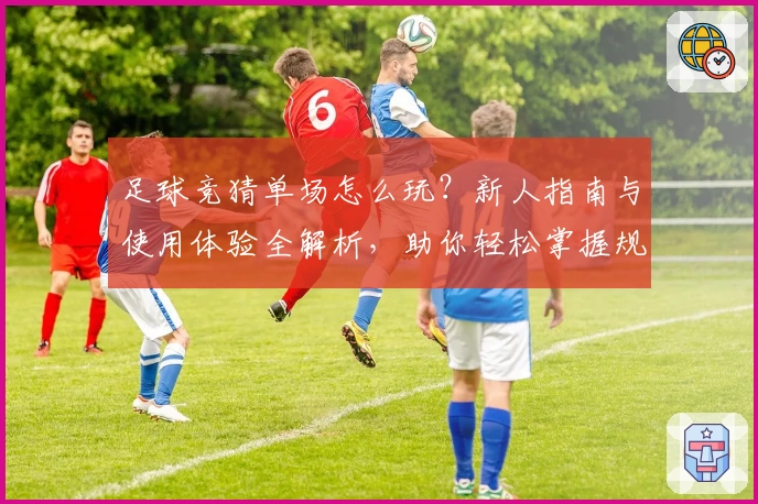 足球竞猜单场怎么玩？新人指南与使用体验全解析，助你轻松掌握规则与技巧