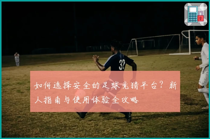 如何选择安全的足球竞猜平台？新人指南与使用体验全攻略
