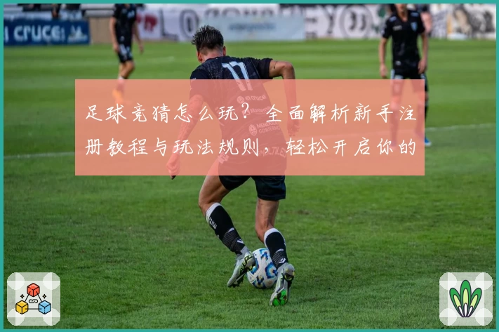 足球竞猜怎么玩？全面解析新手注册教程与玩法规则，轻松开启你的预测之旅