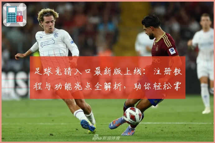 足球竞猜入口最新版上线：注册教程与功能亮点全解析，助你轻松掌握新玩法