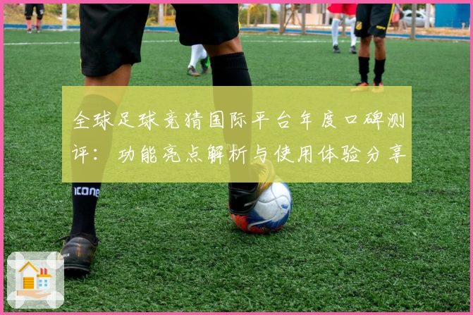 全球足球竞猜国际平台年度口碑测评:功能亮点解析与使用体验分享