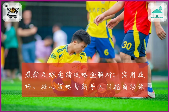 最新足球竞猜攻略全解析：实用技巧、核心策略与新手入门指南助你玩转赛场分析