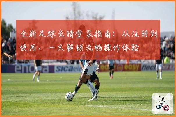 全新足球竞猜登录指南：从注册到使用，一文解锁流畅操作体验