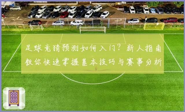 足球竞猜预测如何入门？新人指南教你快速掌握基本技巧与赛事分析