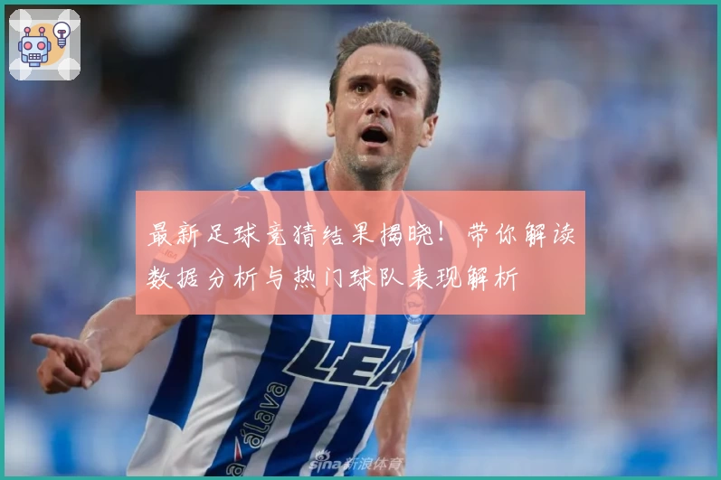 最新足球竞猜结果揭晓！带你解读数据分析与热门球队表现解析