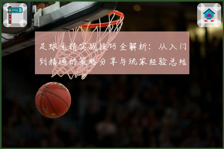 足球竞猜实战技巧全解析：从入门到精通的策略分享与玩家经验总结