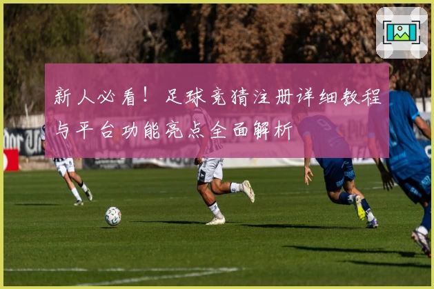 新人必看！足球竞猜注册详细教程与平台功能亮点全面解析