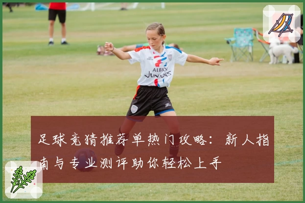 足球竞猜推荐单热门攻略：新人指南与专业测评助你轻松上手