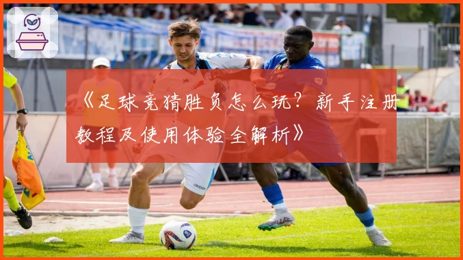 《足球竞猜胜负怎么玩？新手注册教程及使用体验全解析》