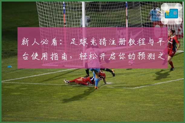 新人必看：足球竞猜注册教程与平台使用指南，轻松开启你的预测之旅