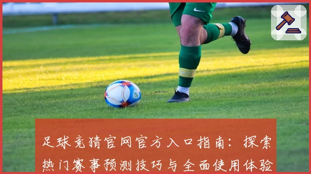 足球竞猜官网官方入口指南:探索热门赛事预测技巧与全面使用体验