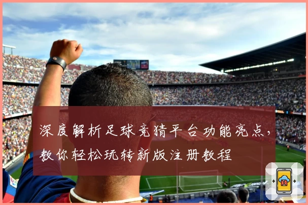 深度解析足球竞猜平台功能亮点，教你轻松玩转新版注册教程