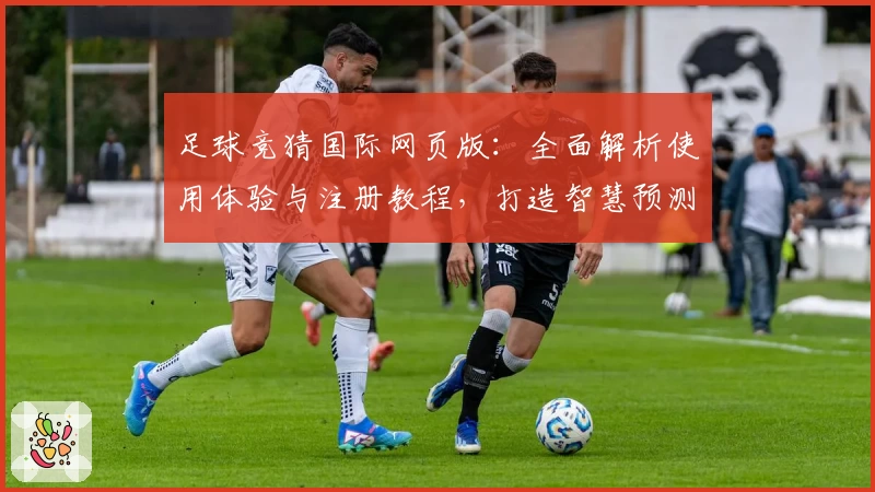 足球竞猜国际网页版:全面解析使用体验与注册教程,打造智慧预测新方式