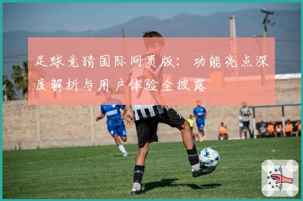 足球竞猜国际网页版：功能亮点深度解析与用户体验全披露