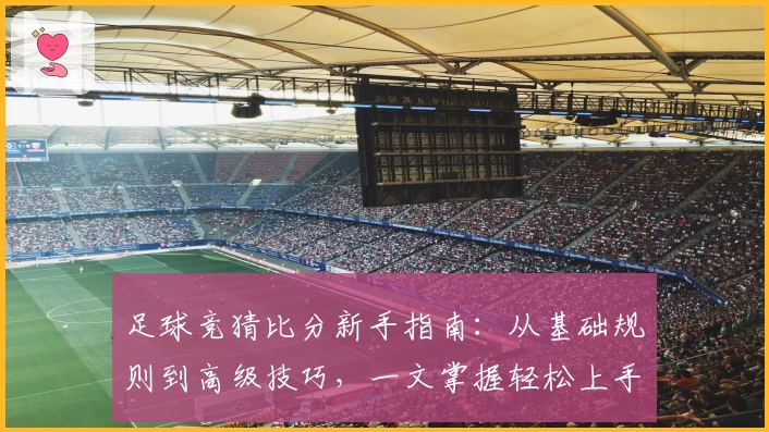 足球竞猜比分新手指南：从基础规则到高级技巧，一文掌握轻松上手