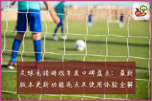 足球竞猜游戏年度口碑盘点:最新版本更新功能亮点及使用体验全解析