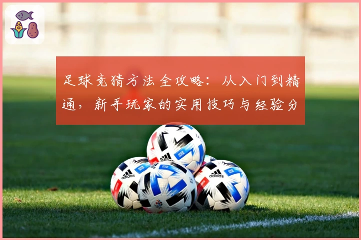 足球竞猜方法全攻略:从入门到精通,新手玩家的实用技巧与经验分享