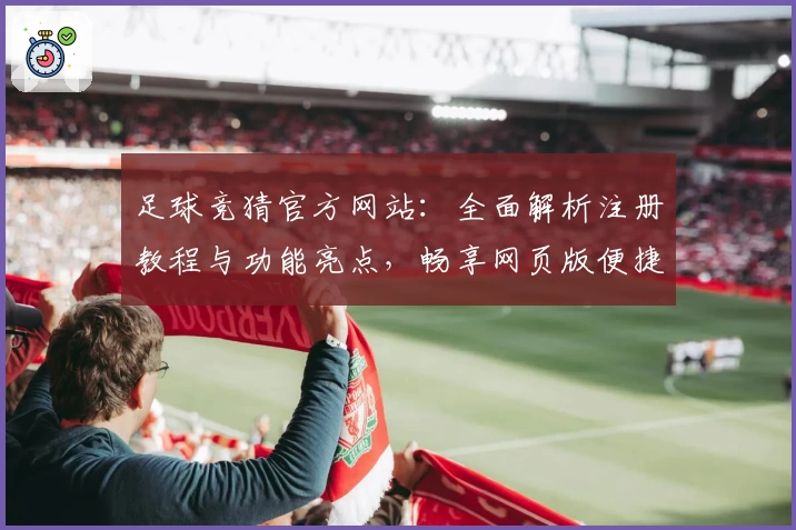足球竞猜官方网站：全面解析注册教程与功能亮点，畅享网页版便捷体验