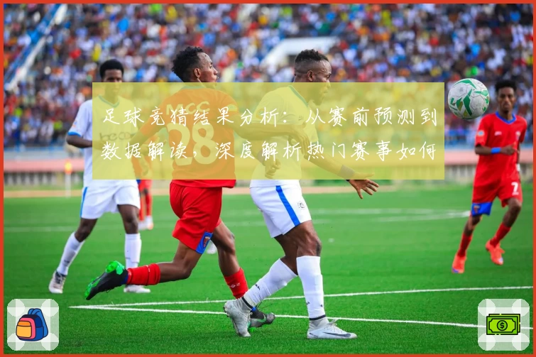 足球竞猜结果分析：从赛前预测到数据解读，深度解析热门赛事如何影响最终胜负