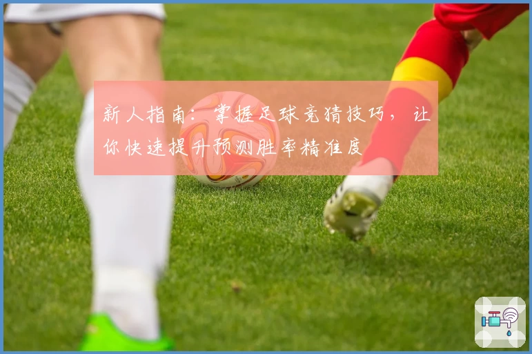 新人指南：掌握足球竞猜技巧，让你快速提升预测胜率精准度