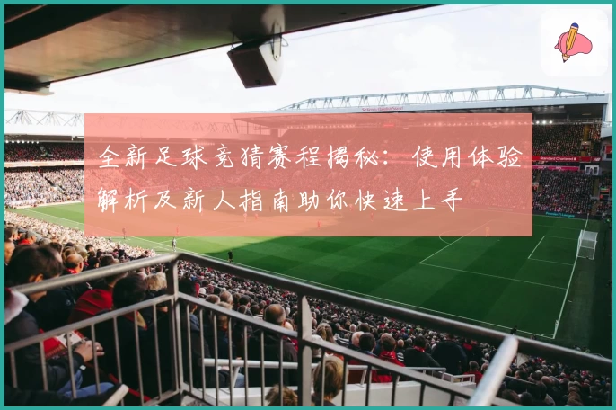 全新足球竞猜赛程揭秘：使用体验解析及新人指南助你快速上手