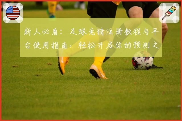 新人必看：足球竞猜注册教程与平台使用指南，轻松开启你的预测之旅