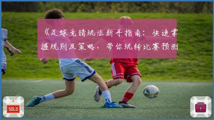 《足球竞猜玩法新手指南：快速掌握规则及策略，带你玩转比赛预测》