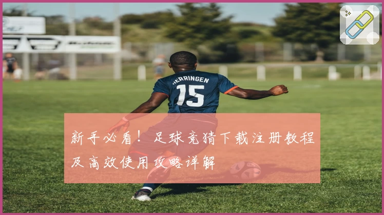 新手必看！足球竞猜下载注册教程及高效使用攻略详解