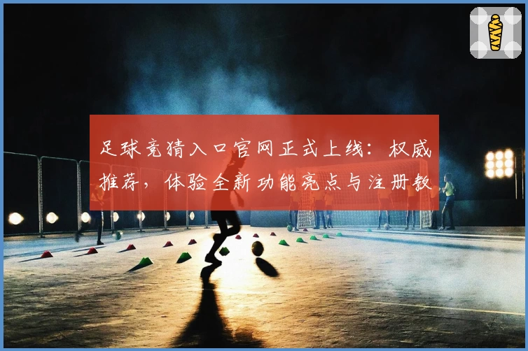 足球竞猜入口官网正式上线：权威推荐，体验全新功能亮点与注册教程指南