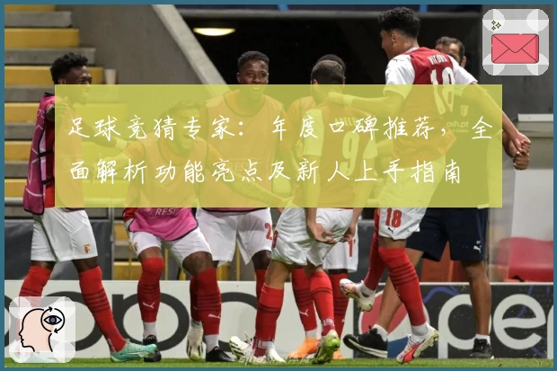 足球竞猜专家：年度口碑推荐，全面解析功能亮点及新人上手指南